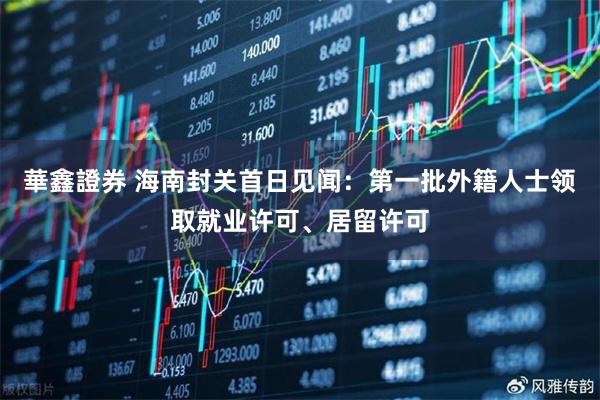 華鑫證券 海南封关首日见闻：第一批外籍人士领取就业许可、居留许可