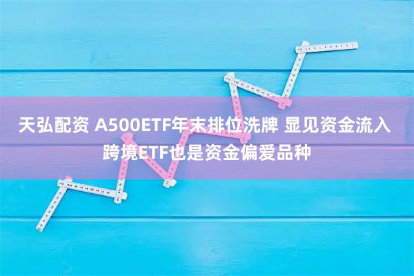 天弘配资 A500ETF年末排位洗牌 显见资金流入 跨境ETF也是资金偏爱品种