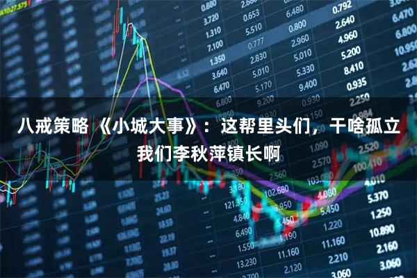 八戒策略 《小城大事》：这帮里头们，干啥孤立我们李秋萍镇长啊