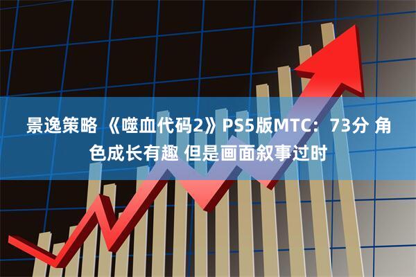 景逸策略 《噬血代码2》PS5版MTC：73分 角色成长有趣 但是画面叙事过时