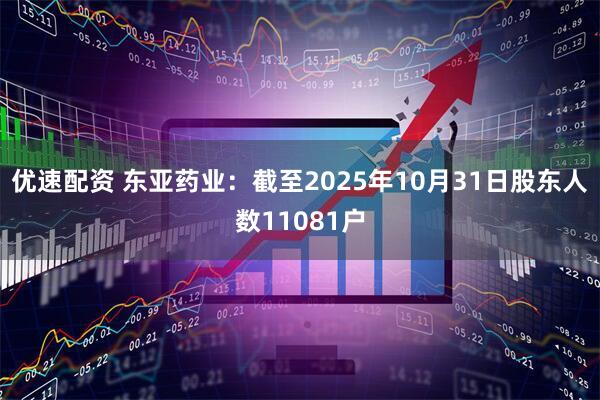 优速配资 东亚药业：截至2025年10月31日股东人数11081户