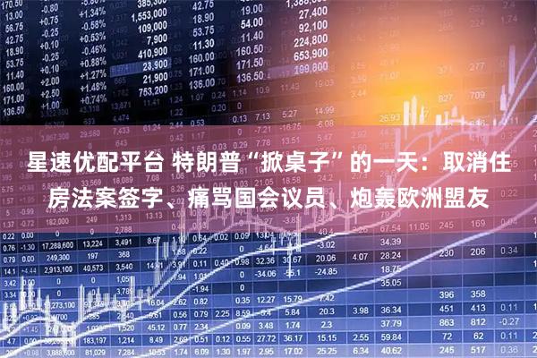 星速优配平台 特朗普“掀桌子”的一天：取消住房法案签字、痛骂国会议员、炮轰欧洲盟友