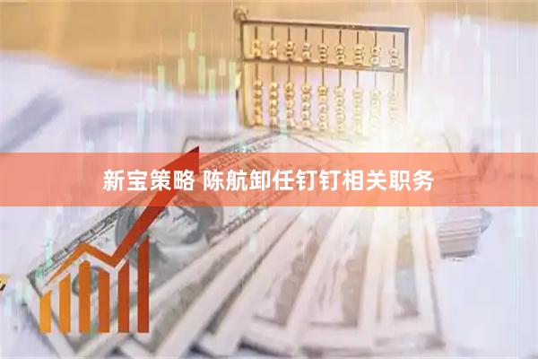 新宝策略 陈航卸任钉钉相关职务