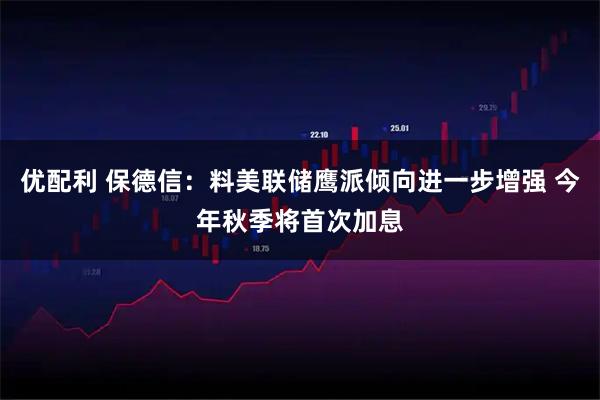 优配利 保德信：料美联储鹰派倾向进一步增强 今年秋季将首次加息