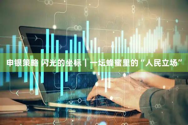 申银策略 闪光的坐标｜一坛蜂蜜里的“人民立场”