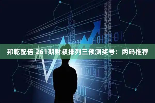 邦乾配倍 261期财叔排列三预测奖号：两码推荐