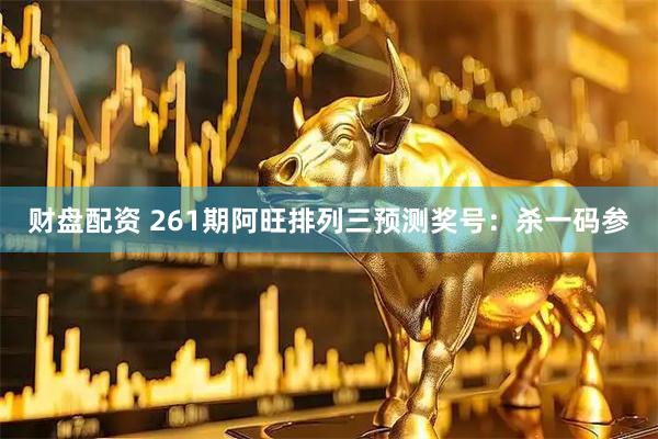 财盘配资 261期阿旺排列三预测奖号：杀一码参